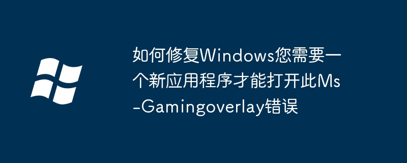 2024年如何修复Windows您需要一个新应用程序才能打开此Ms-Gamingoverlay错误