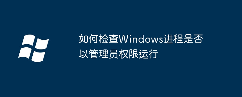 2024年如何检查Windows进程是否以管理员权限运行