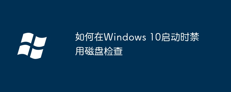 2024年如何在Windows 10启动时禁用磁盘检查