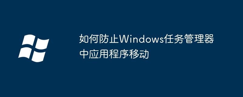 2024年如何防止Windows任务管理器中应用程序移动