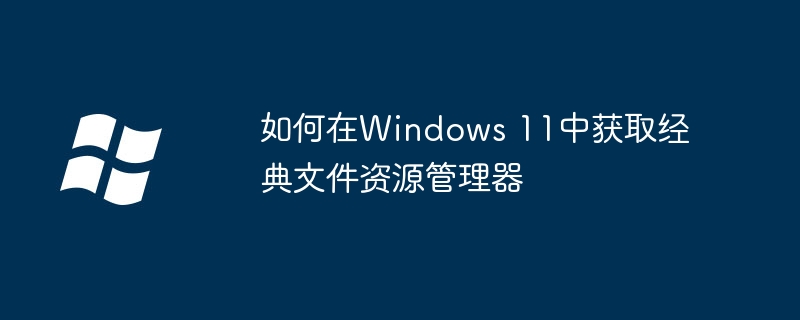 2024年如何在Windows 11中获取经典文件资源管理器