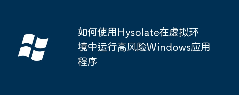 2024年如何使用Hysolate在虚拟环境中运行高风险Windows应用程序