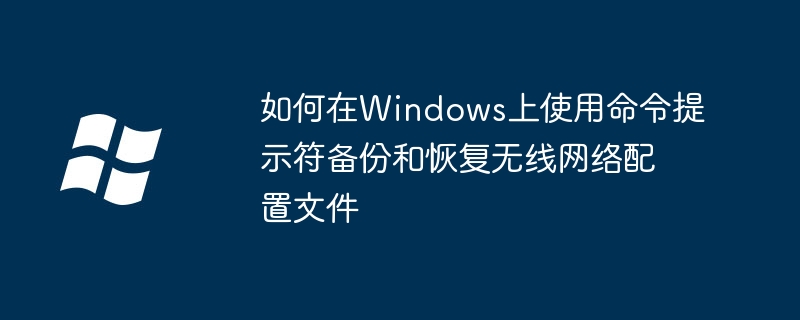 2024年如何在Windows上使用命令提示符备份和恢复无线网络配置文件