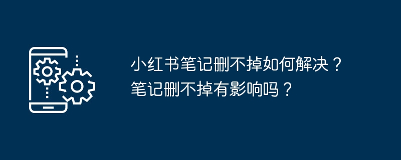 2024年小红书笔记删不掉如何解决？笔记删不掉有影响吗？