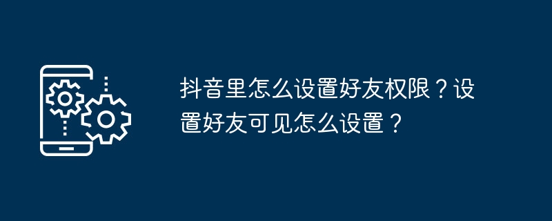 2024年抖音里怎么设置好友权限？设置好友可见怎么设置？