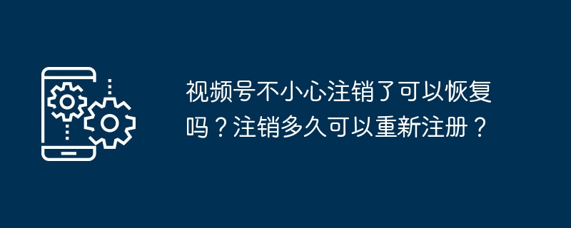 2024年视频号不小心注销了可以恢复吗？注销多久可以重新注册？