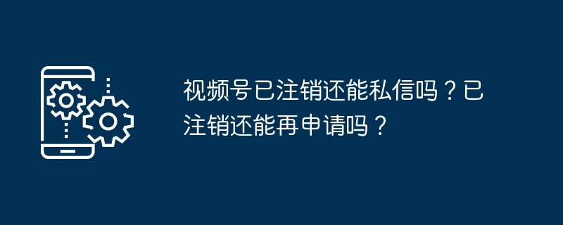 2024年视频号已注销还能私信吗？已注销还能再申请吗？