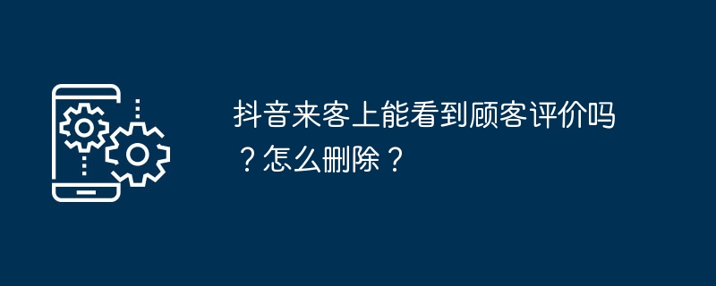 2024年抖音来客上能看到顾客评价吗？怎么删除？