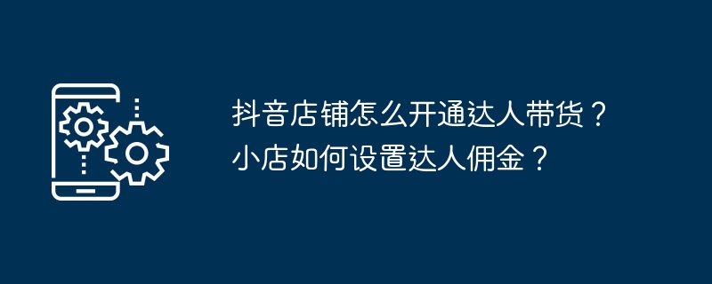 2024年抖音店铺怎么开通达人带货？小店如何设置达人佣金？