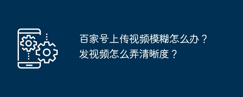 2024年百家号上传视频模糊怎么办？发视频怎么弄清晰度？