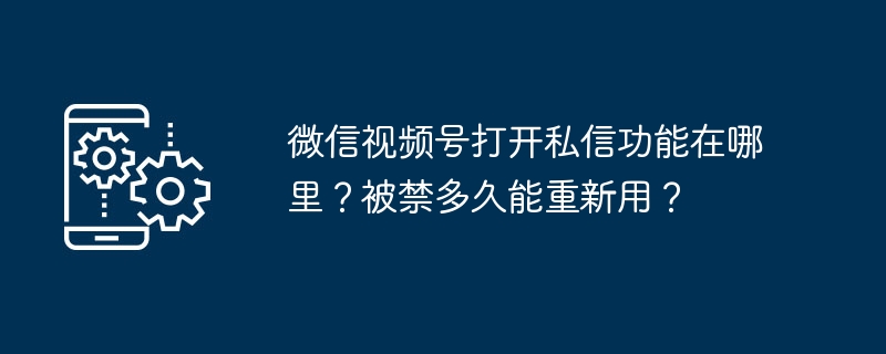 2024年微信视频号打开私信功能在哪里？被禁多久能重新用？