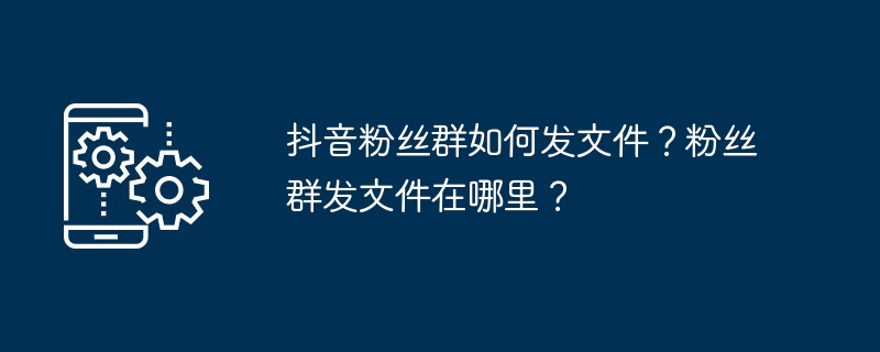 2024年抖音粉丝群如何发文件？粉丝群发文件在哪里？