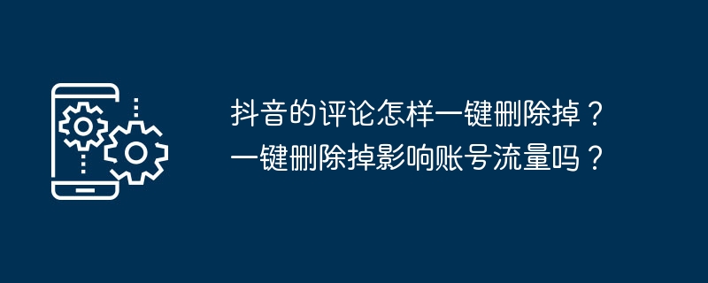 2024年抖音的评论怎样一键删除掉？一键删除掉影响账号流量吗？