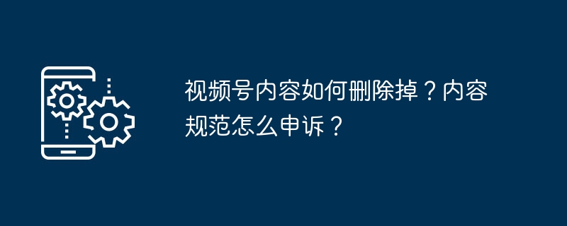 2024年视频号内容如何删除掉？内容规范怎么申诉？