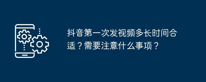 2024年抖音第一次发视频多长时间合适？需要注意什么事项？