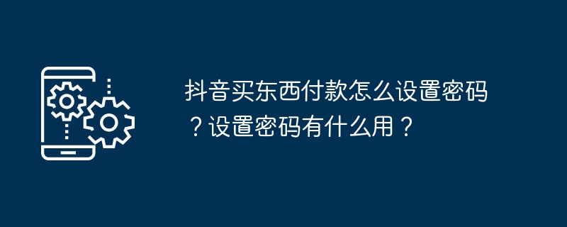 2024年抖音买东西付款怎么设置密码？设置密码有什么用？