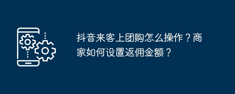 2024年抖音来客上团购怎么操作？商家如何设置返佣金额？