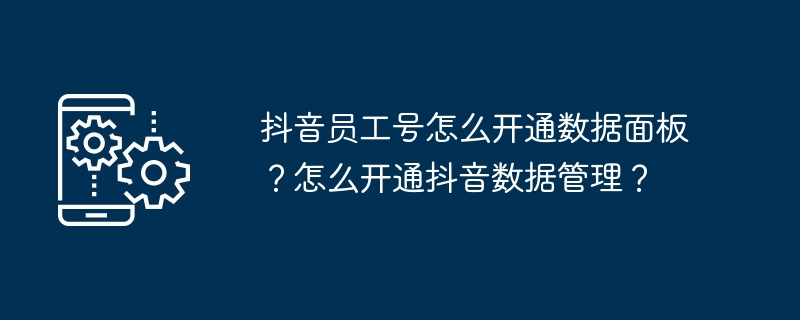 2024年抖音员工号怎么开通数据面板？怎么开通抖音数据管理？