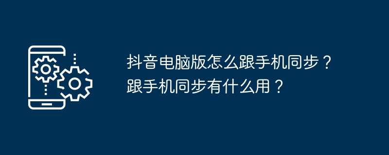 2024年抖音电脑版怎么跟手机同步？跟手机同步有什么用？