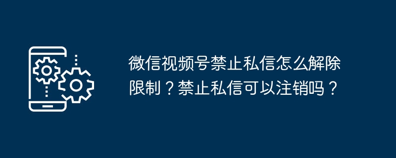 2024年微信视频号禁止私信怎么解除限制？禁止私信可以注销吗？