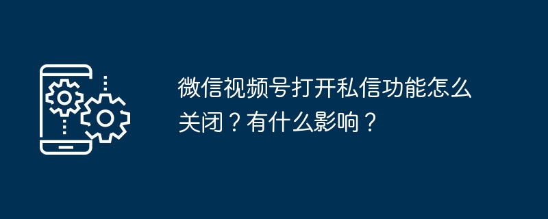 2024年微信视频号打开私信功能怎么关闭？有什么影响？