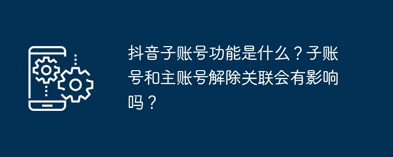 2024年抖音子账号功能是什么？子账号和主账号解除关联会有影响吗？