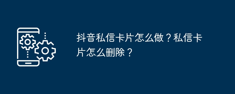 2024年抖音私信卡片怎么做？私信卡片怎么删除？