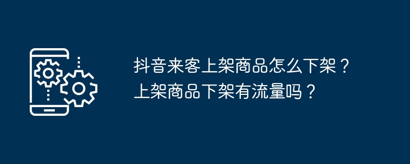 2024年抖音来客上架商品怎么下架？上架商品下架有流量吗？