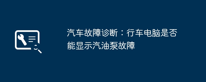 2024年汽车故障诊断：行车电脑是否能显示汽油泵故障