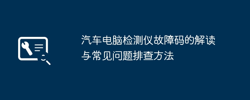 2024年汽车电脑检测仪故障码的解读与常见问题排查方法