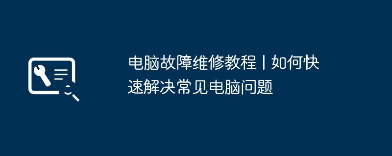 2024年电脑故障维修教程 | 如何快速解决常见电脑问题