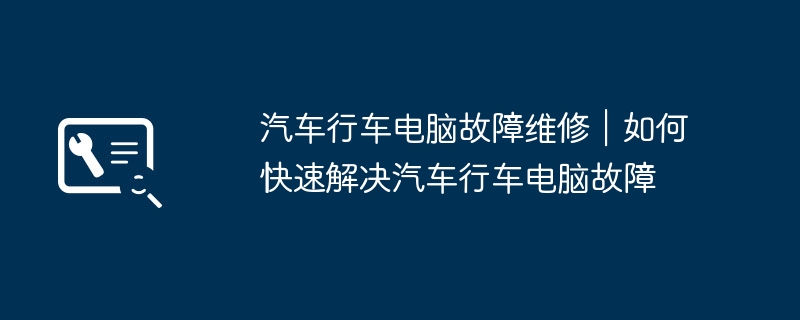 2024年汽车行车电脑故障维修｜如何快速解决汽车行车电脑故障