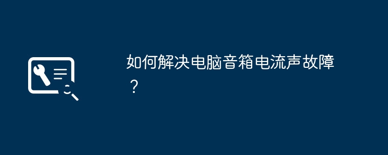 2024年如何解决电脑音箱电流声故障？