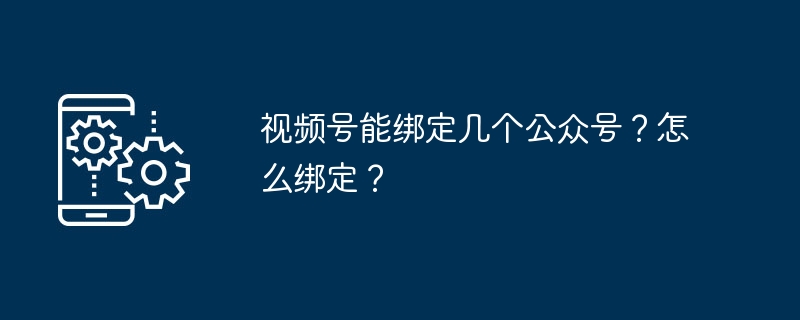 2024年视频号能绑定几个公众号？怎么绑定？