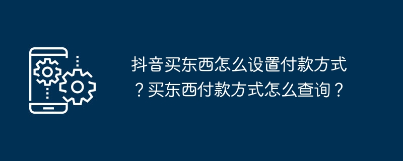 2024年抖音买东西怎么设置付款方式？买东西付款方式怎么查询？