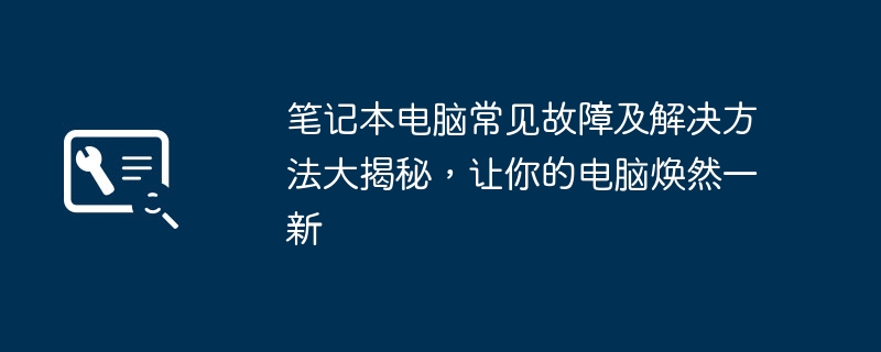 2024年笔记本电脑常见故障及解决方法大揭秘，让你的电脑焕然一新