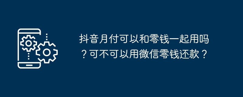 2024年抖音月付可以和零钱一起用吗？可不可以用微信零钱还款？