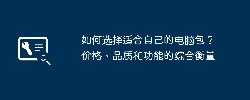 2024年如何选择适合自己的电脑包？价格、品质和功能的综合衡量