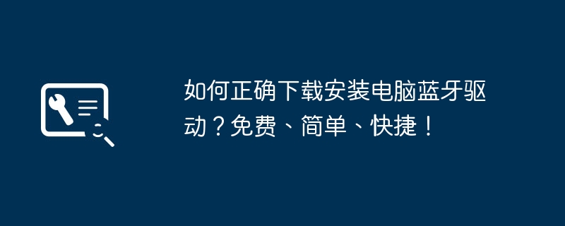 2024年如何正确下载安装电脑蓝牙驱动？免费、简单、快捷！