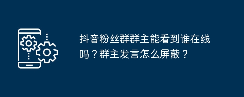 2024年抖音粉丝群群主能看到谁在线吗？群主发言怎么屏蔽？