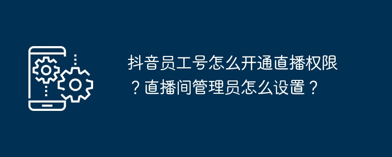 2024年抖音员工号怎么开通直播权限？直播间管理员怎么设置？