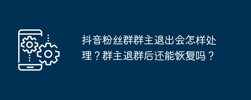 2024年抖音粉丝群群主退出会怎样处理？群主退群后还能恢复吗？