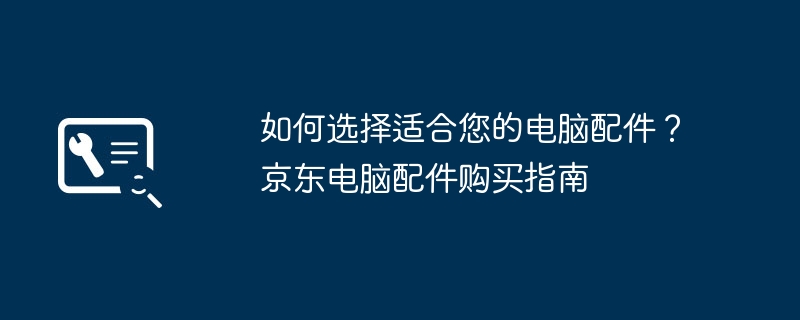 2024年如何选择适合您的电脑配件？京东电脑配件购买指南