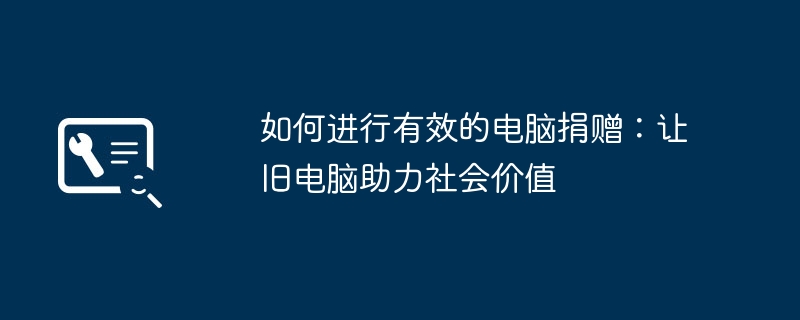 2024年如何进行有效的电脑捐赠：让旧电脑助力社会价值