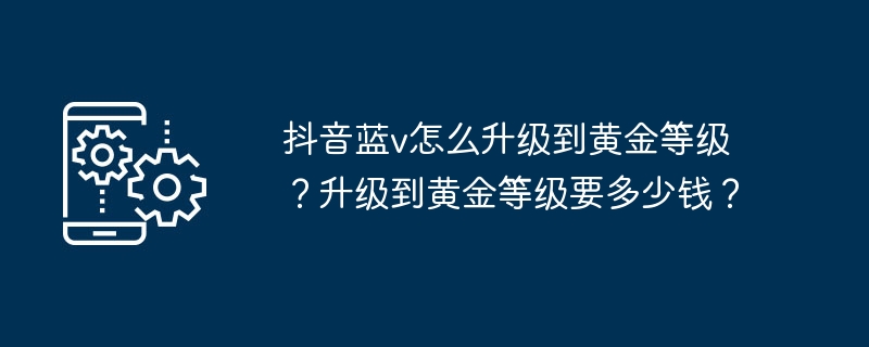 2024年抖音蓝v怎么升级到黄金等级？升级到黄金等级要多少钱？