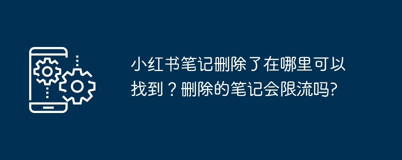 2024年小红书笔记删除了在哪里可以找到？删除的笔记会限流吗?