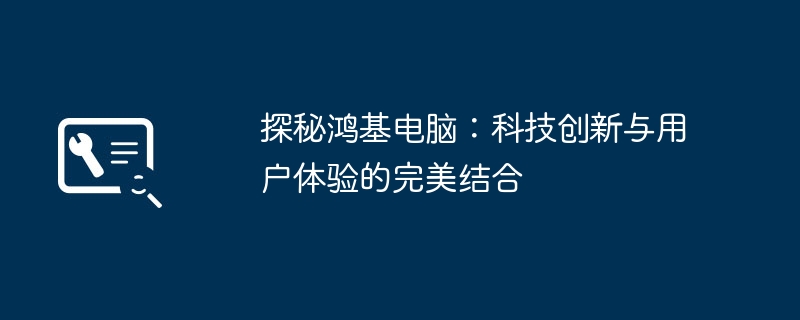 2024年探秘鸿基电脑：科技创新与用户体验的完美结合