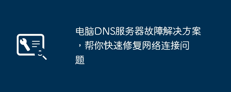 2024年电脑DNS服务器故障解决方案，帮你快速修复网络连接问题