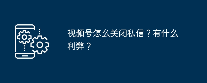 2024年视频号怎么关闭私信？有什么利弊？