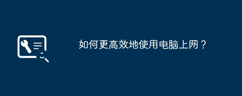 2024年如何更高效地使用电脑上网？